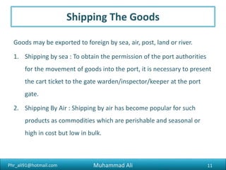 Phr_ali91@hotmail.com
Negotiation Of Documents
After shipping the goods, the exporter should arrange to obtain
payment for the exports by negotiating the relevant documents
through the bank.
11Muhammad Ali
 