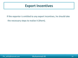 Phr_ali91@hotmail.com
Principal Export Documents
1. Commercial invoice
2. Packing list
3. Bill of lading
4. Form E
5. Insurance certificate/policy
6. Certificate of origin
14Muhammad Ali
 
