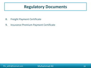 Phr_ali91@hotmail.com
Documents Related To Goods
1.Invoice :
An invoice is the seller’s bill for merchandise and contains particulars
of goods, such as the price per unit at a particular location, quantity,
total value, packing etc.
18Muhammad Ali
 