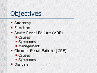 Objectives Anatomy Function Acute Renal Failure (ARF) Causes Symptoms Management Chronic Renal Failure (CRF) Causes Symptoms Dialysis 