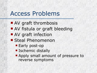 Access Problems AV graft thrombosis  AV fistula or graft bleeding AV graft infection Steal Phenomenon Early post-op Ischemic distally Apply small amount of pressure to reverse symptoms 