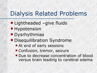 Dialysis Related Problems Lightheaded –give fluids Hypotension Dysrhythmias Disequilibration Syndrome At end of early sessions Confusion, tremor, seizure Due to decrease concentration of blood versus brain leading to cerebral edema 