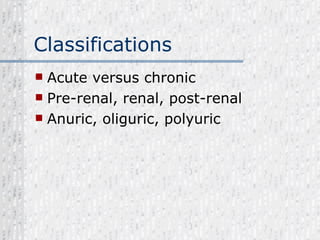 Classifications Acute versus chronic Pre-renal, renal, post-renal Anuric, oliguric, polyuric 