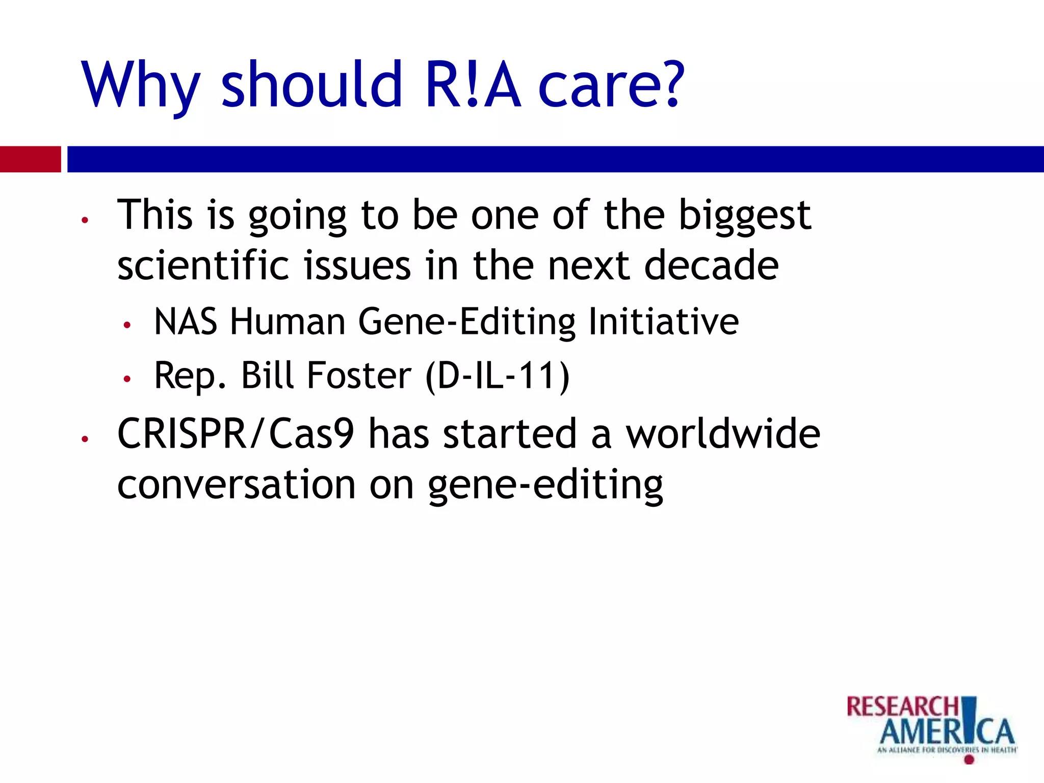 Why should R!A care?
• This is going to be one of the biggest
scientific issues in the next decade
• NAS Human Gene-Editing Initiative
• Rep. Bill Foster (D-IL-11)
• CRISPR/Cas9 has started a worldwide
conversation on gene-editing
 