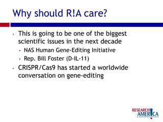 Why should R!A care?
• This is going to be one of the biggest
scientific issues in the next decade
• NAS Human Gene-Editing Initiative
• Rep. Bill Foster (D-IL-11)
• CRISPR/Cas9 has started a worldwide
conversation on gene-editing
 
