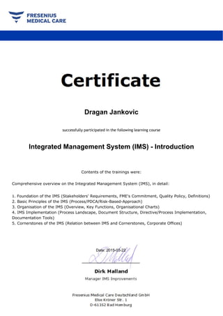 Dragan Jankovic
successfully participated in the following learning course
Integrated Management System (IMS) - Introduction
 
Contents of the trainings were:
 
Comprehensive overview on the Integrated Management System (IMS), in detail:
1. Foundation of the IMS (Stakeholders' Requirements, FME's Commitment, Quality Policy, Definitions)
2. Basic Principles of the IMS (Process/PDCA/Risk-Based-Approach)
3. Organisation of the IMS (Overview, Key Functions, Organisational Charts)
4. IMS Implementation (Process Landscape, Document Structure, Directive/Process Implementation,
Documentation Tools)
5. Cornerstones of the IMS (Relation between IMS and Cornerstones, Corporate Offices)
Date: 2015-03-22
 