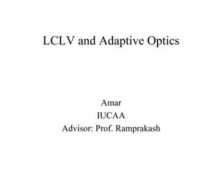 LCLV and Adaptive Optics
Amar
IUCAA
Advisor: Prof. Ramprakash
 