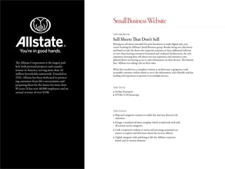 The Allstate Corporation is the largest pub-
licly held personal property and casualty
insurer in America, serving more than 16
million households nationwide. Founded in
1931, Allstate has been dedicated to protect-
ing customers from life’s uncertainties and
preparing them for the future for more than
85 years. It has over 40,000 employees and an
annual revenue of over $35B.
Sell Sheets That Don’t Sell
THE PROBLEM
THE TECH
THE GOALS
Relying on sell sheets intended for print brochures to make digital sales, just
wasn’t working for AllState’s Small Business group. Besides being very data heavy
and hard to read, the sheets also required customers to have additional software
to view them leaving consumers frustrated and confused. Furthermore, the web
experience housing these sell sheets was not responsive and customers com-
plained about not having access to sales information on their devices. The bottom
line: AllState was taking a hit on their sales.
What they needed was a complete content re-architecture, a gorgeous, easily
scannable container within which to serve the information, and a flexible and fast
loading web experience to present it on multiple devices.
•	liveSite Enterprise
•	HTML/CSS/Javascript
•	Map and categorize content to enable fast and easy discovery by
customers
•	Design a standard sell sheet template which would work well with
all content across categories
•	Craft a responsive website to invite and encourage potential cus-
tomers to explore and find more about the services offered
•	Tightly integrate with and bring to life the AllState corporate
brand, and its various elements
SmallBusinessWebsite
 