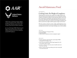 AAR Corp is an American aviation support
company. Founded in 1951, AAR provides a
broad range of products and services to the
aerospace, government & defense industries.
It is one of the largest MRO (Maintenance &
Repair Operations) providers in the world,
and has an annual revenue of over $2B with
around 6700 employees.
Crashing Under The Weight of Compliance
THE PROBLEM
THE TECH
THE GOALS
The government has never been easy on paperwork nor high on efficiency; my
client AAR understood first hand the pain that comes with the burden of being
compliant with regulations. Inefficient manual reporting workflows, lack of cross-
team communication, and ultimately a poor final client experience were a few of
the issues they suffered from while initially deploying their aircraft maintenance
portal. Furthermore, their data was spread out across multiple tech platforms and
failed to provide the key insights needed by program managers and end clients.
What they needed was a brand new, robust, scalable, rapidly deployable, and easy
to use permission based aviation maintenance platform that could easily integrate
and display data from all the various unique technology sources in their ecosystem.
•	Microsoft Office 365 / Sharepoint Online
•	Oracle BI (OBIEE)
•	1MRO/IMOPS (Proprietary inventory management engine)
•	Seamless integration with Oracle BI to natively display OBIEE
charts,graphs and intelligence data
•	Craft a universal, modular & scalable design language that works
across desktop, tablet & mobile
•	A robust & redundant notification system to handle critical event
based status reporting
•	Improve customer loyalty by providing a portal easily customizable
to suit their brand/needs
AircraftMaintenancePortal
 