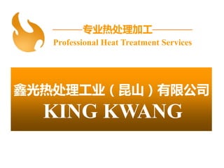 KING KWANG
Professional Heat Treatment Services
鑫光热处理工业（昆山）有限公司
专业热处理加工
 