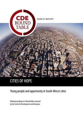 Number24·March2014 CDE
ROUND
TABLE
EditedproceedingsofaRoundTableconvened
bytheCentreforDevelopmentandEnterprise
CITIES OF HOPE
Young people and opportunity in South Africa’s cities
 
