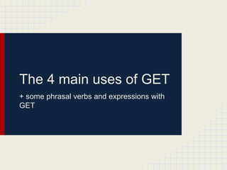 The 4 main uses of GET
+ some phrasal verbs and expressions with
GET
 