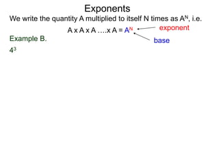 Example B.
43
base
exponent
Exponents
We write the quantity A multiplied to itself N times as AN, i.e.
A x A x A ….x A = AN
 