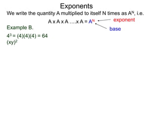 Example B.
43 = (4)(4)(4) = 64
(xy)2
base
exponent
Exponents
We write the quantity A multiplied to itself N times as AN, i.e.
A x A x A ….x A = AN
 