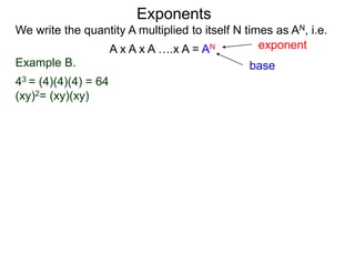 Example B.
43 = (4)(4)(4) = 64
(xy)2= (xy)(xy)
base
exponent
Exponents
We write the quantity A multiplied to itself N times as AN, i.e.
A x A x A ….x A = AN
 
