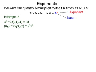 Example B.
43 = (4)(4)(4) = 64
(xy)2= (xy)(xy) = x2y2
base
exponent
Exponents
We write the quantity A multiplied to itself N times as AN, i.e.
A x A x A ….x A = AN
 