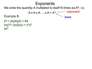 Example B.
43 = (4)(4)(4) = 64
(xy)2= (xy)(xy) = x2y2
xy2
base
exponent
Exponents
We write the quantity A multiplied to itself N times as AN, i.e.
A x A x A ….x A = AN
 