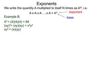 Example B.
43 = (4)(4)(4) = 64
(xy)2= (xy)(xy) = x2y2
xy2 = (x)(yy)
base
exponent
Exponents
We write the quantity A multiplied to itself N times as AN, i.e.
A x A x A ….x A = AN
 