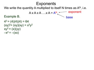 Example B.
43 = (4)(4)(4) = 64
(xy)2= (xy)(xy) = x2y2
xy2 = (x)(yy)
–x2 = –(xx)
base
exponent
Exponents
We write the quantity A multiplied to itself N times as AN, i.e.
A x A x A ….x A = AN
 