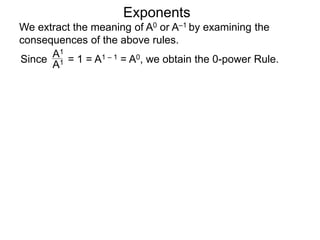 Exponents
Since = 1 = A1 – 1 = A0, we obtain the 0-power Rule.
A1
A1
We extract the meaning of A0 or A–1 by examining the
consequences of the above rules.
 