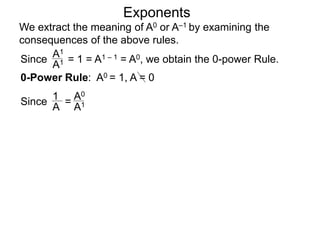 Exponents
Since = 1 = A1 – 1 = A0, we obtain the 0-power Rule.
A1
A1
Since =
1
A
A0
A1
0-Power Rule: A0 = 1, A = 0
We extract the meaning of A0 or A–1 by examining the
consequences of the above rules.
 