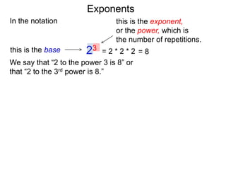 In the notation
= 2 * 2 * 223this is the base
this is the exponent,
or the power, which is
the number of repetitions.
We say that “2 to the power 3 is 8” or
that “2 to the 3rd power is 8.”
= 8
Exponents
 