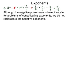 e. 3–1 – 40 * 2–2 =
1
3
– 1*
1
22 = 1
3
– 1
4
= 1
12
Exponents
Although the negative power means to reciprocate,
for problems of consolidating exponents, we do not
reciprocate the negative exponents.
 