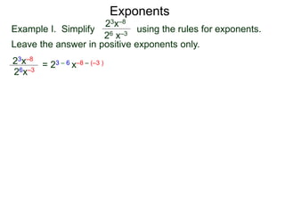 Exponents
Example I. Simplify using the rules for exponents.
Leave the answer in positive exponents only.
23x–8
26 x–3
23x–8
26x–3
= 23 – 6 x–8 – (–3 )
 