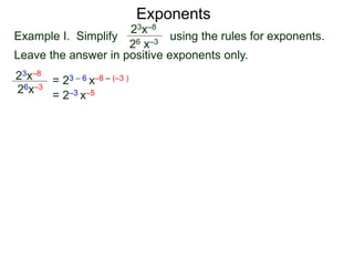 Exponents
Example I. Simplify using the rules for exponents.
Leave the answer in positive exponents only.
23x–8
26 x–3
23x–8
26x–3
= 23 – 6 x–8 – (–3 )
= 2–3 x–5
 