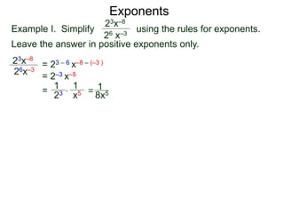 Exponents
Example I. Simplify using the rules for exponents.
Leave the answer in positive exponents only.
23x–8
26 x–3
23x–8
26x–3
= 23 – 6 x–8 – (–3 )
= 2–3 x–5
=
23
1
x5
1
* = 8x5
1
 