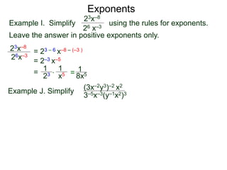 Exponents
Example I. Simplify using the rules for exponents.
Leave the answer in positive exponents only.
23x–8
26 x–3
23x–8
26x–3
= 23 – 6 x–8 – (–3 )
= 2–3 x–5
=
23
1
x5
1
* = 8x5
1
Example J. Simplify (3x–2y3)–2 x2
3–5x–3(y–1x2)3
 