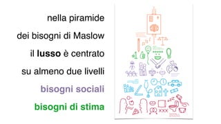 nella piramide
dei bisogni di Maslow
il lusso è centrato
su almeno due livelli
bisogni sociali
bisogni di stima
 