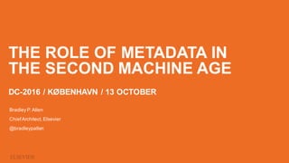 THE ROLE OF METADATA IN
THE SECOND MACHINE AGE
DC-2016 / KØBENHAVN / 13 OCTOBER
Bradley P. Allen
ChiefArchitect, Elsevier
@bradleypallen
 