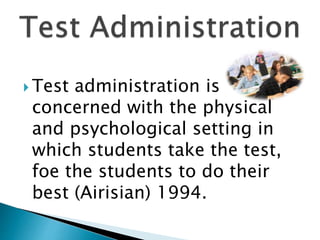  Test administration is
concerned with the physical
and psychological setting in
which students take the test,
foe the students to do their
best (Airisian) 1994.
 