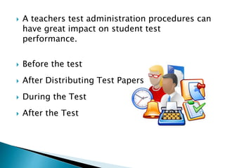  A teachers test administration procedures can
have great impact on student test
performance.
 Before the test
 After Distributing Test Papers
 During the Test
 After the Test
 