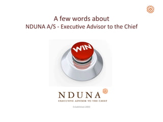 A	
  few	
  words	
  about	
  	
  
NDUNA	
  A/S	
  -­‐	
  Execu7ve	
  Advisor	
  to	
  the	
  Chief	
  
Established	
  2003	
  
 