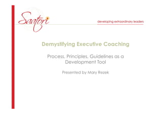 Demystifying Executive Coaching
Process, Principles, Guidelines as a
Development Tool
Presented by Mary Rezek
 