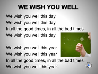 We wish you well this day
We wish you well this day
In all the good times, in all the bad times
We wish you well this day
We wish you well this year
We wish you well this year
In all the good times, in all the bad times
We wish you well this year.
 