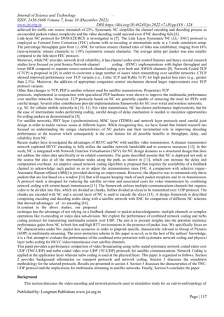 …
Journal of Science and Technology
ISSN: 2456-5660 Volume 7, Issue 10 (December 2022)
www.jst.org.in DOI:https://doi.org/10.46243/jst.2022.v7.i10.pp116 - 124
Published by: Longman Publishers www.jst.org.in
Page | 117
achieved for traffic rate source mismatch of 25%. Systematic NC simplifies the channel encoding and decoding process as
un-encoded packets reduce complexity and the video decoding could succeed even if NC decoding fails [6].
Link-layer NC protocol for DVB-S2X/RCS is investigated in [7]. The Link Layer Systematic NC (LL- SNC) protocol is
employed as Forward Error Correction (FEC) scheme with re-encoding at intermediate node in a 3-node simulation setup.
The percentage throughput gain from LL-SNC for various erasure channel rates of links was established, ranging from 18%
(non-symmetric erasure channels) to 158% (symmetric erasure channels). The average delay per packet was also smaller
compared to the link-layer FEC protocol.
Moreover, while NC provides network level reliability, it has channel codes error control features and hence several research
studies have focused on joint Source-Network-channel coding (JSNC) implementations with higher throughput and
lower BER compared to separate source-network-channel coding over both and AWGN channels [8]. Network Coded TCP
(CTCP) is proposed in [9] in order to overcome a large number of issues when transmitting over satellite networks. CTCP
showed improved performance over TCP variants (i.e., Cubic TCP and Hybla TCP) for high packet loss rates (e.g., greater
than 2.5%). Moreover, the addition of appropriate congestion control mechanism showed larger improvements over TCP
protocol variants.
Other than changes to TCP, PEP is another solution used for satellite transmissions. Proprietary TCP
protocols, implemented in conjunction with specialized PEP hardware were shown to improve the multimedia performance
over satellite networks. However, TCP protocols based on NC are generally capable of removing the need for PEPs with
careful design. Several other contributions provide implementations frameworks for NC over wired and wireless networks,
e.g. NC for cellular mobile networks in [10, 11]. For video transmission, NC has shown performance improvements, but for
the case of intermediate nodes performing coding, careful design of delay mechanism is needed to maximize opportunities
for coding packets as demonstrated in [3].
For satellite networks, PHY layer (synchronization), MAC layer (TDMA) and network layer protocols need careful joint
design in order to tackle various issues at different layers. While recognizing this, we have found that limited research has
focused on understanding the unique characteristics of NC packets and their incremental role in improving decoding
performance at the receiver which consequently is the core feature for all possible benefits in throughput, delay, and
reliability from NC.
Recent studies have investigated the advantages of HEVC and NC with satellite video transmission. A disaster transmission
network exploited HEVC encoding to fully utilize the satellite network bandwidth and to conserve resources [12]. In this
work, NC is integrated with Network Function Virtualisation (NFV) for NC design domains as a structured design that does
not address the video data specifically or its related constraints. The gains described assume that NC is deployed not only at
the source but also at all the intermediate nodes along the path, as shown in [13], which can increase the delay and
computation overhead. An adaptive casual network coding algorithm is proposed that requires the availability of a feedback
channel to acknowledge each packet so as to adjust the retransmission rates [14]. A comparison with selective repeat–
Automatic Repeat reQuest (ARQ) is provided showing an improvement. However, the objective was to retransmit only those
packets that are lost based on a window [14] that will require keeping track of each packet reception and its re-transmission.
A protocol stack is designed for reducing the satellite air-time and associated costs for video transmission by combining
network coding with torrent-based transmission [15]. The framework utilizes multiple communications channels but requires
video to be divided into files, which are divided as chunks, further divided as slices to be transmitted over UDP protocol. The
chunks are encoded with NC and a second layer of NC is used to encode the slices [15]. A design framework is described
comprising encoding and decoding nodes along with a satellite network with SNC for comparison of different NC schemes
that showed advantages of re- encoding [16].
In contrast to the above studies, our proposed
technique has the advantage of not relying on a feedback channel or packet acknowledgments, multiple channels or complex
operations like re-encoding or video data sub-division. We explore the performance of combined network coding and turbo
coding protocol for transmitting multimedia content over UDP. The aim is to provide insights into the potential resilience
performance gains from NC in both low and high RTT environments in the presence of packet loss. We specifically focus on
NC characteristics under No- packet loss scenarios in order to pinpoint specific characteristic relevant to Group of Pictures
(GOP) in multimedia streaming. The error protection scheme in this paper is novel, as to the best of the authors’ knowledge,
it is a first attempt to evaluate the performance of the combined error protection with systematic network coding and physical
layer turbo coding for HEVC video transmission over satellite channels.
This paper provides a performance comparison of video broadcasting using turbo coded systematic network coded video over
UDP (TNC-UDP) and turbo coded video over UDP (TC-UDP) protocols for satellite communications. Network Coding is
applied at the application layer whereas turbo coding is used at the physical layer. This paper is organized as follows. Section
2 provides background information on transport protocols and network coding. Section 3 discusses the simulation
methodology for the selected protocols. Results are presented in section 4. Section 5 discusses the characteristics of the TNC-
UDP protocol and the implications for multimedia streaming in satellite networks. Finally, Section 6 concludes the paper.
Background
This section discusses the video encoding and networkprotocols used in simulation study for an end-to-end topology of
 