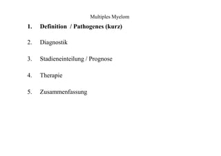 Multiples Myelom
1.
2.
3.
4.
5.
Definition / Pathogenes (kurz)
Diagnostik
Stadieneinteilung / Prognose
Therapie
Zusammenfassung
 