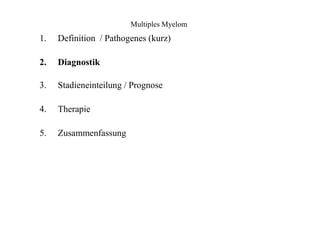 Multiples Myelom
1.
2.
3.
4.
5.
Definition / Pathogenes (kurz)
Diagnostik
Stadieneinteilung / Prognose
Therapie
Zusammenfassung
 