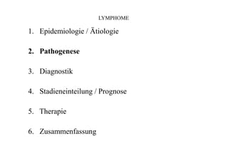 LYMPHOME
1. Epidemiologie / Ätiologie
2. Pathogenese
3. Diagnostik
4. Stadieneinteilung / Prognose
5. Therapie
6. Zusammenfassung
 