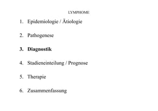 LYMPHOME
1. Epidemiologie / Ätiologie
2. Pathogenese
3. Diagnostik
4. Stadieneinteilung / Prognose
5. Therapie
6. Zusammenfassung
 