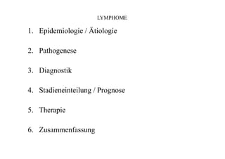 LYMPHOME
1. Epidemiologie / Ätiologie
2. Pathogenese
3. Diagnostik
4. Stadieneinteilung / Prognose
5. Therapie
6. Zusammenfassung
 