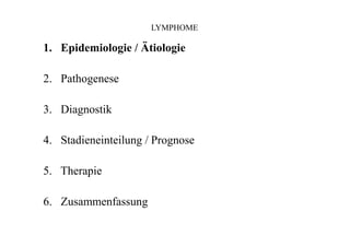 LYMPHOME
1. Epidemiologie / Ätiologie
2. Pathogenese
3. Diagnostik
4. Stadieneinteilung / Prognose
5. Therapie
6. Zusammenfassung
 