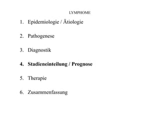 LYMPHOME
1. Epidemiologie / Ätiologie
2. Pathogenese
3. Diagnostik
4. Stadieneinteilung / Prognose
5. Therapie
6. Zusammenfassung
 