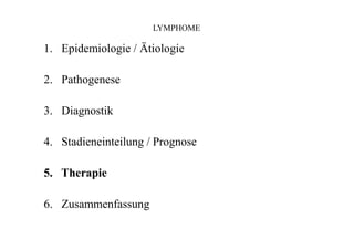 LYMPHOME
1. Epidemiologie / Ätiologie
2. Pathogenese
3. Diagnostik
4. Stadieneinteilung / Prognose
5. Therapie
6. Zusammenfassung
 