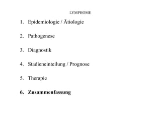 LYMPHOME
1. Epidemiologie / Ätiologie
2. Pathogenese
3. Diagnostik
4. Stadieneinteilung / Prognose
5. Therapie
6. Zusammenfassung
 