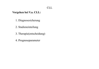 CLL
Vorgehen bei V.a. CLL:
1. Diagnosesicherung
2. Stadieneinteilung
3. Therapie(entscheidung)
4. Prognoseparameter
 