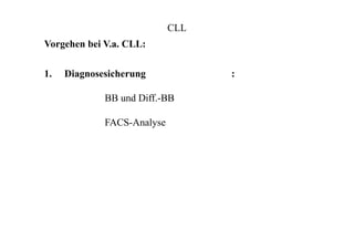 CLL
Vorgehen bei V.a. CLL:
1. Diagnosesicherung :
BB und Diff.-BB
FACS-Analyse
 